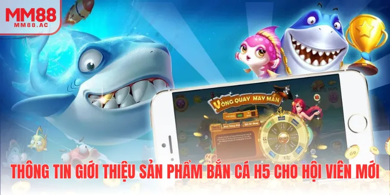 Thông tin giới thiệu sản phẩm bắn cá H5 cho hội viên mới